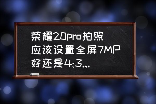 手机摄影什么参数重要 荣耀20pro拍照应该设置全屏7MP好还是4:3 12MP好？有什么分别吗？