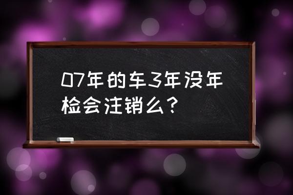 车辆三年不年检是不是自动注销 07年的车3年没年检会注销么？