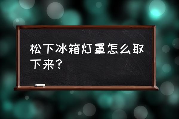 松下吸顶灯如何拆掉灯罩 松下冰箱灯罩怎么取下来？