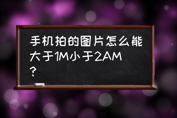 手机照片大小怎么改到1m 手机拍的图片怎么能大于1M小于2AM？