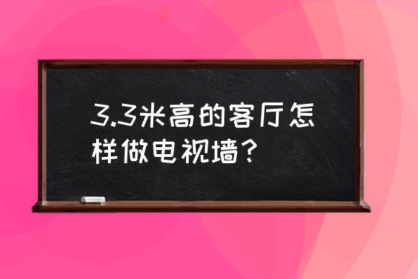 怎样做简单大气电视墙 3.3米高的客厅怎样做电视墙？