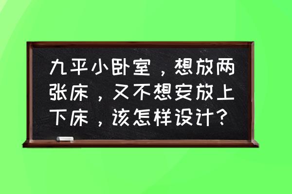 小房间怎么布置衣柜和床 九平小卧室，想放两张床，又不想安放上下床，该怎样设计？