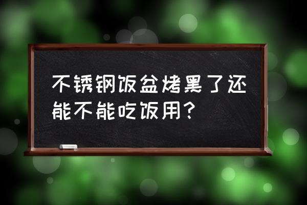 新买的不锈钢盆发黑怎么处理 不锈钢饭盆烤黑了还能不能吃饭用？