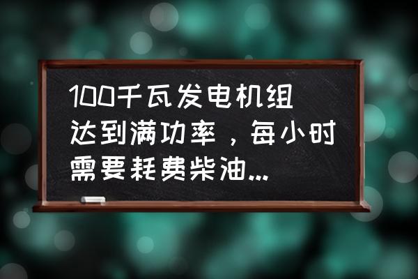 发电机组燃油消耗率不确定度报告 100千瓦发电机组达到满功率，每小时需要耗费柴油多少升？