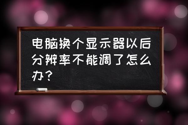 电脑分辨率变大调不回来了怎么办 电脑换个显示器以后分辨率不能调了怎么办？