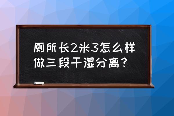 3.75平米卫生间如何做干湿分离 厕所长2米3怎么样做三段干湿分离？