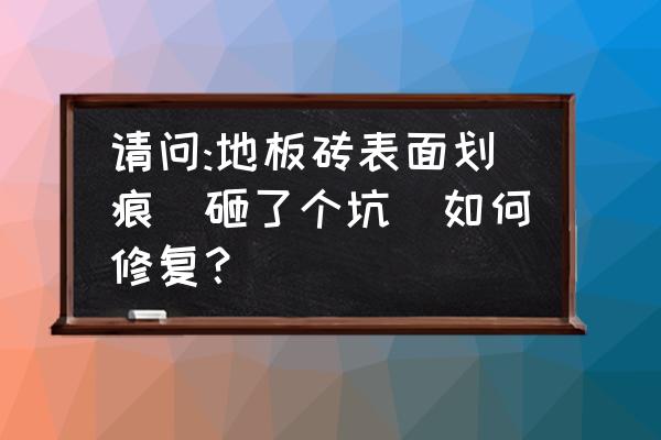 地板有很深的划痕怎么修补 请问:地板砖表面划痕(砸了个坑)如何修复？