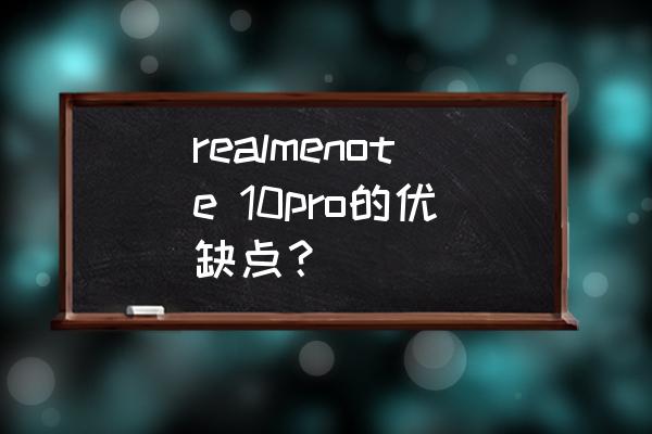 买note10pro十大忠告 realmenote 10pro的优缺点？