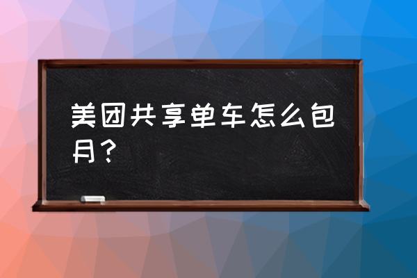 美团小黄车一公里多少钱 美团共享单车怎么包月？