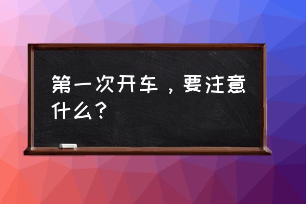 开车需要注意车子哪些问题 第一次开车，要注意什么？