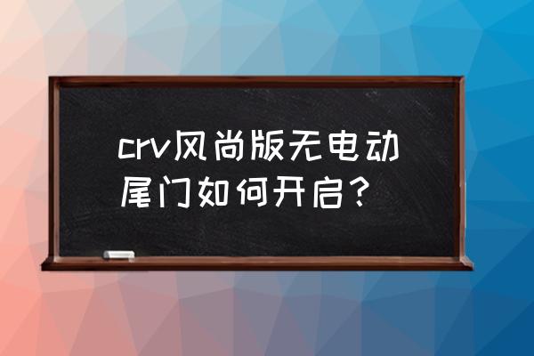 本田crv加装电尾门有必要吗 crv风尚版无电动尾门如何开启？