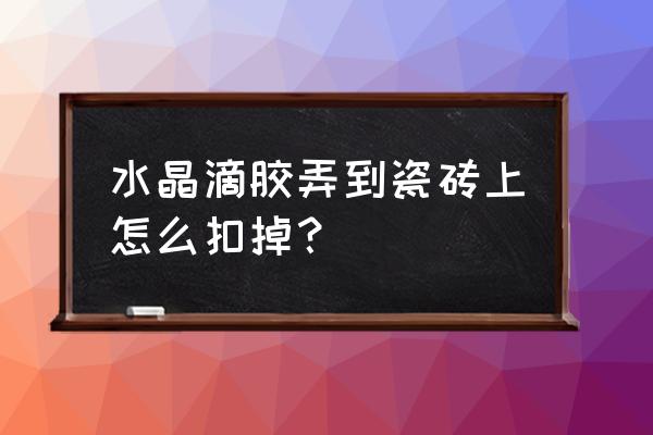 滴胶抛光镜面 水晶滴胶弄到瓷砖上怎么扣掉？