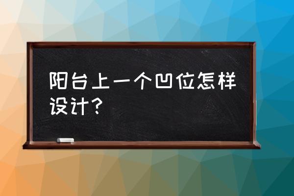 阳台这么装饰舒服 阳台上一个凹位怎样设计？