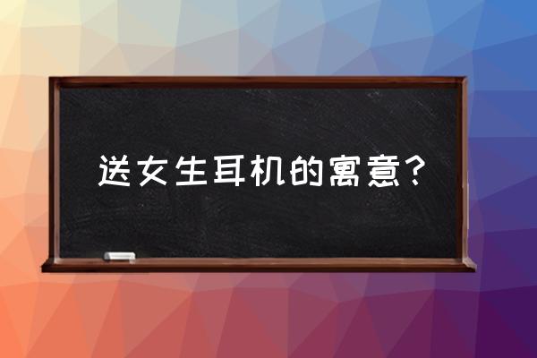 别人送耳机给我有什么寓意 送女生耳机的寓意？