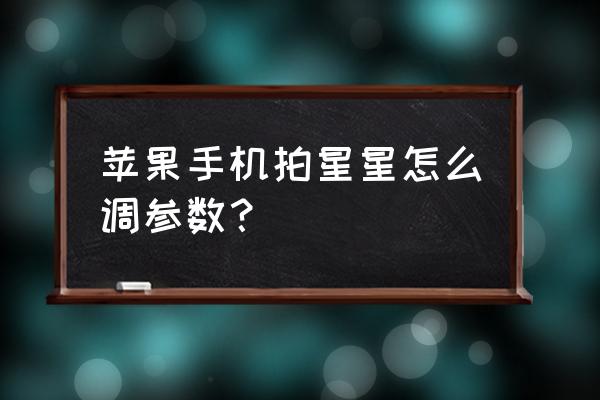 iphone11相机怎么调出长时间曝光 苹果手机拍星星怎么调参数？