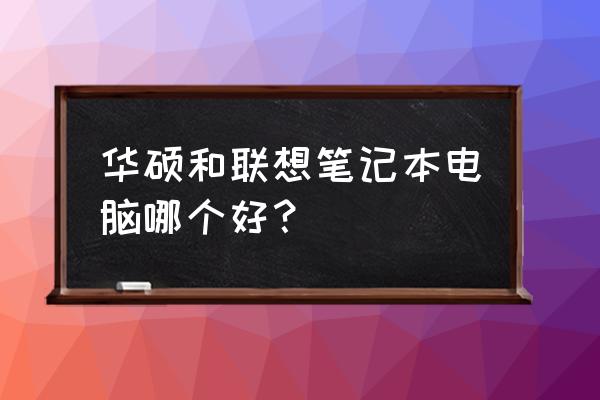 联想和华硕哪个更值得入手 华硕和联想笔记本电脑哪个好？