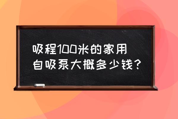 自吸水泵哪个牌子好 吸程100米的家用自吸泵大概多少钱？