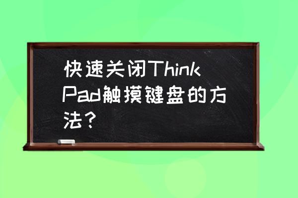 如何关掉笔记本电脑屏幕触屏 快速关闭ThinkPad触摸键盘的方法？