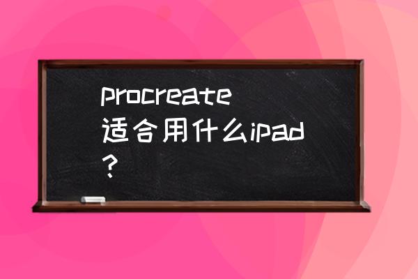 苹果平板哪一款适合画画 procreate适合用什么ipad？