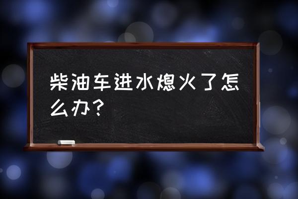 雨天车辆涉水熄火怎么办 柴油车进水熄火了怎么办？