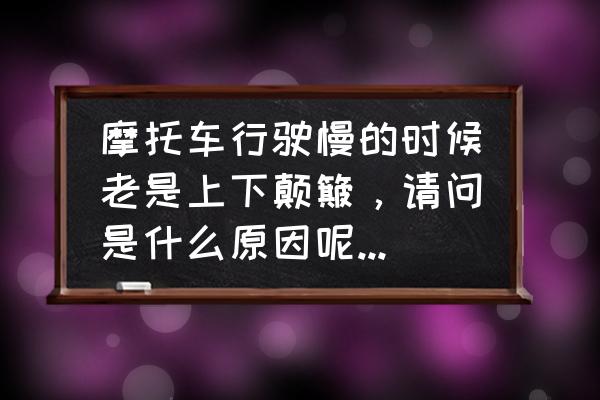 机车慢开怎样才能稳 摩托车行驶慢的时候老是上下颠簸，请问是什么原因呢？有解决方法吗？如题，谢谢了？