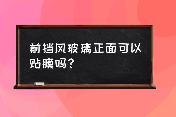 汽车前挡风贴膜后多久可以用雨刷 前挡风玻璃正面可以贴膜吗？