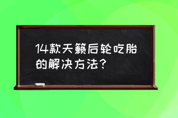 后轮轮胎吃胎到底怎么解决 14款天籁后轮吃胎的解决方法？