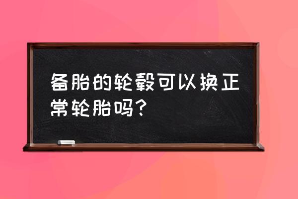 轮圈和轮胎改装的误区 备胎的轮毂可以换正常轮胎吗？