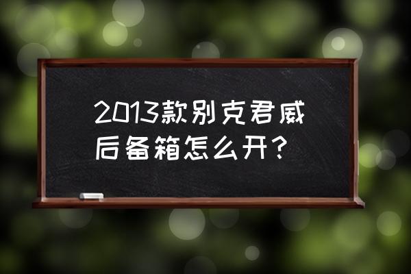 别克的后备箱在哪打开 2013款别克君威后备箱怎么开？