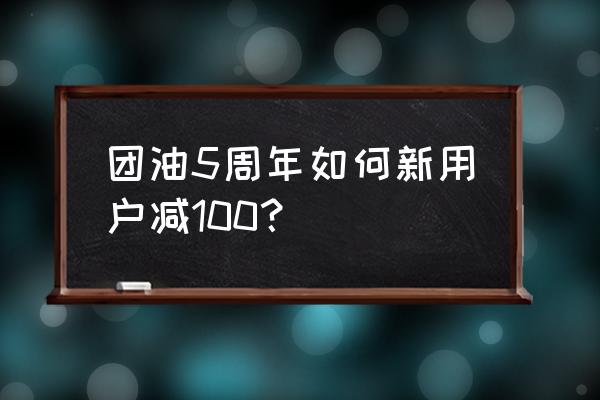 团油券如何领取 团油5周年如何新用户减100？