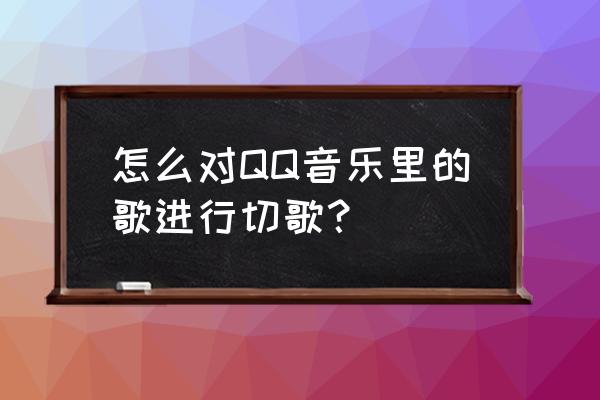 qq音乐为什么自动切歌 怎么对QQ音乐里的歌进行切歌？