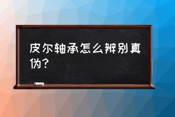 原装进口轴承和纯进口轴承区别 皮尔轴承怎么辨别真伪？