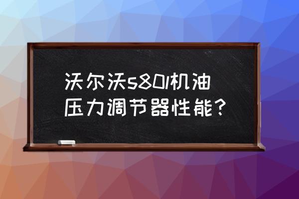 2014款沃尔沃s80l机油标准 沃尔沃s80l机油压力调节器性能？