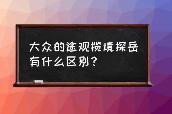 探岳汽车最低价格怎么选择 大众的途观揽境探岳有什么区别？