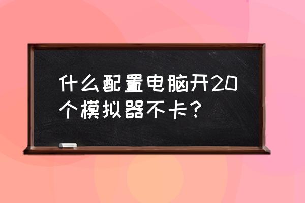 模拟器cpu设置几核有什么影响 什么配置电脑开20个模拟器不卡？