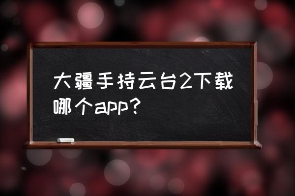 云台稳定器使用app拍摄影响画质吗 大疆手持云台2下载哪个app？