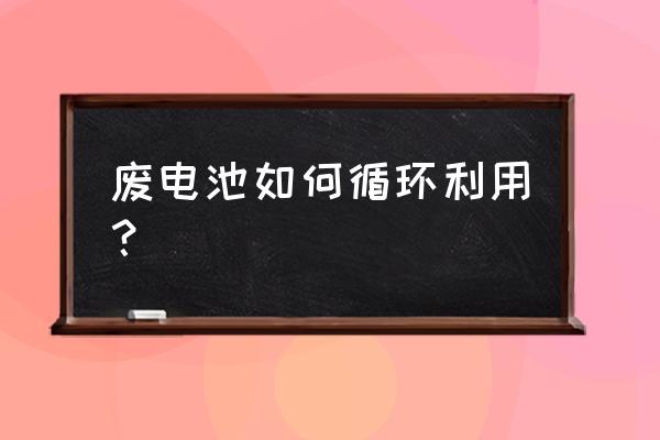 旧电池回收的妙用 废电池如何循环利用？