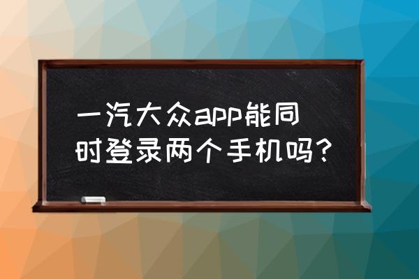 大众车可以绑定两个手机号吗 一汽大众app能同时登录两个手机吗？