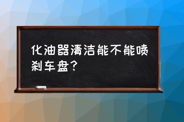 化油器尽量不要清洗 化油器清洁能不能喷刹车盘？