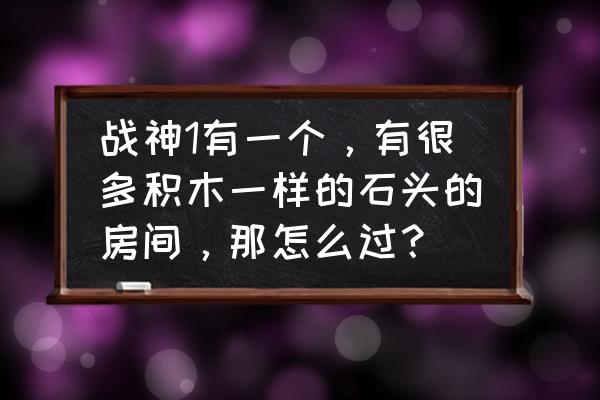 谁能把房间填满故事 战神1有一个，有很多积木一样的石头的房间，那怎么过？