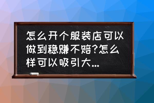 商场服装店怎么装修又省钱又大气 怎么开个服装店可以做到稳赚不赔?怎么样可以吸引大家的目光?怎么样装修店面?怎么样宣传？