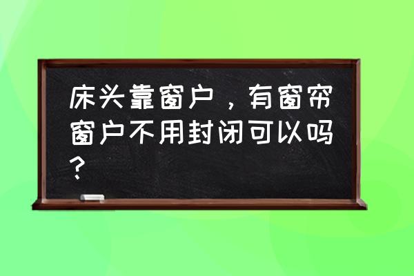 床头上面是窗户怎么装修才好看 床头靠窗户，有窗帘窗户不用封闭可以吗？