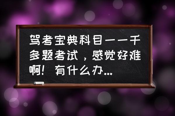 科目一老是考不过要怎么办呢 驾考宝典科目一一千多题考试，感觉好难啊！有什么办法容易过？