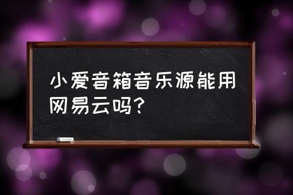 小爱音箱怎么播放网易云音乐歌曲 小爱音箱音乐源能用网易云吗？