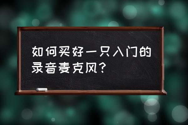 入门级电脑麦克风 如何买好一只入门的录音麦克风？