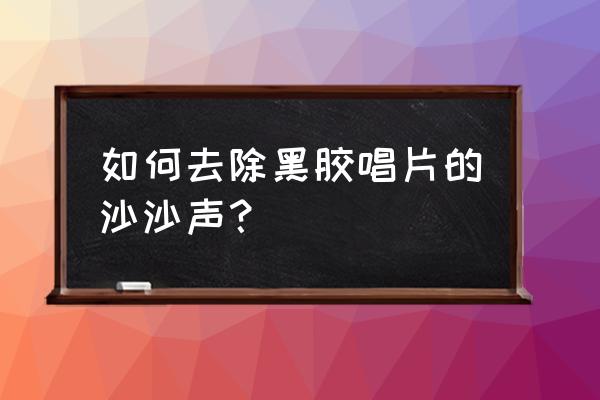 薄膜唱片怎么清理尘土 如何去除黑胶唱片的沙沙声？