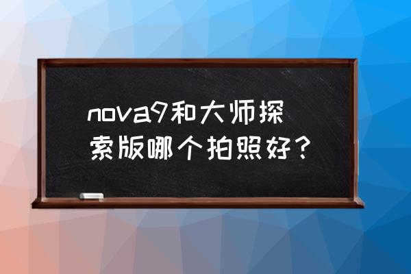 手机最强拍照app nova9和大师探索版哪个拍照好？