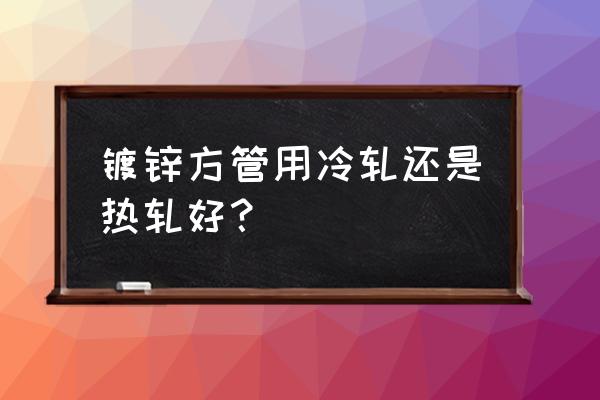 镀锌板为什么附着力不好 镀锌方管用冷轧还是热轧好？