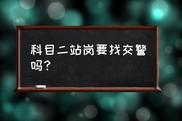 科目二考试考试员签字怎么签 科目二站岗要找交警吗？