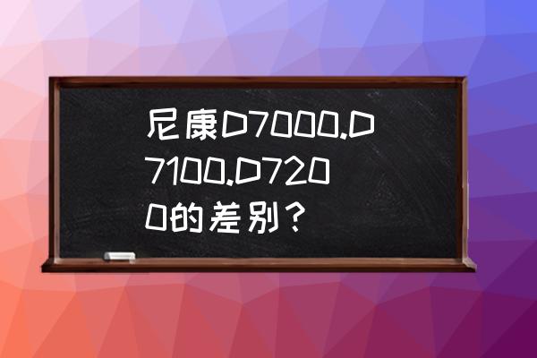 尼康d7000和尼康d7100哪个更强悍 尼康D7000.D7100.D7200的差别？